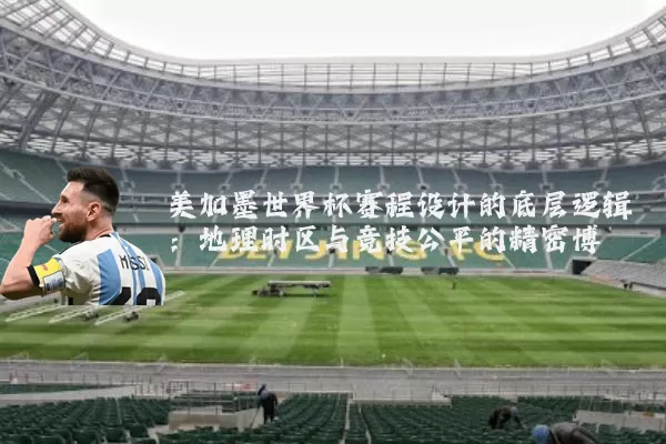 美加墨世界杯赛程设计的底层逻辑：地理时区与竞技公平的精密博弈