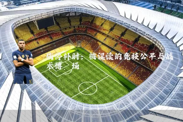 伤停补时：被误读的竞技公平与战术博弈场