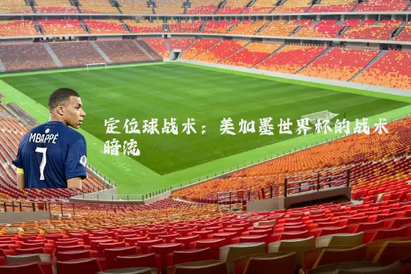 定位球战术:美加墨世界杯的战术暗流