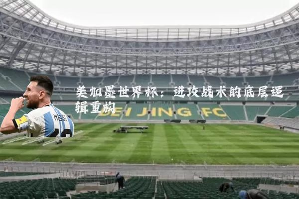 美加墨世界杯:进攻战术的底层逻辑重构