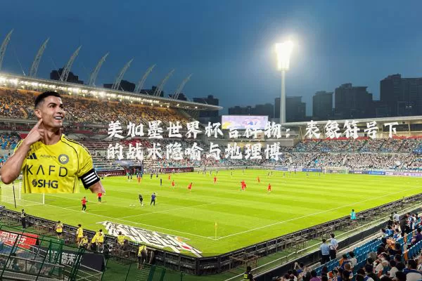 美加墨世界杯吉祥物:表象符号下的战术隐喻与地理博弈