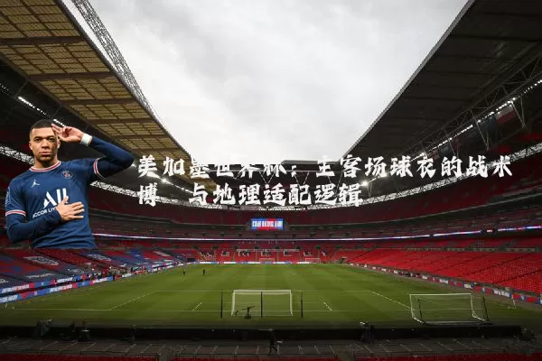 美加墨世界杯:主客场球衣的战术博弈与地理适配逻辑