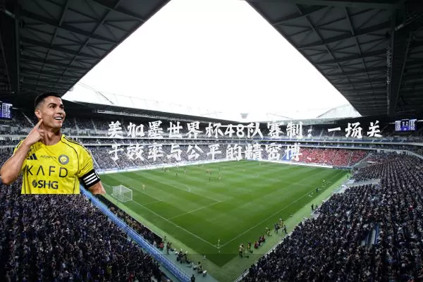 美加墨世界杯48队赛制：一场关于效率与公平的精密博弈
