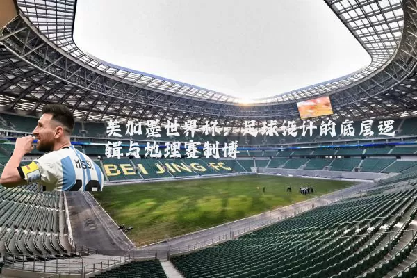 美加墨世界杯：足球设计的底层逻辑与地理赛制博弈
