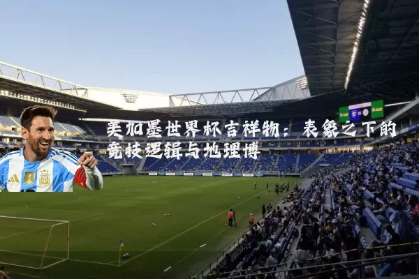 美加墨世界杯吉祥物:表象之下的竞技逻辑与地理博弈