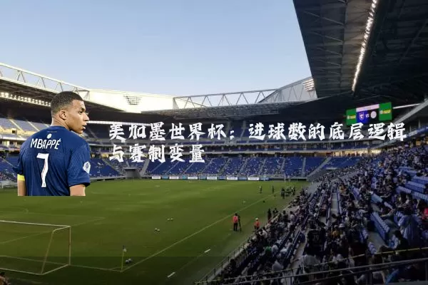 美加墨世界杯：进球数的底层逻辑与赛制变量