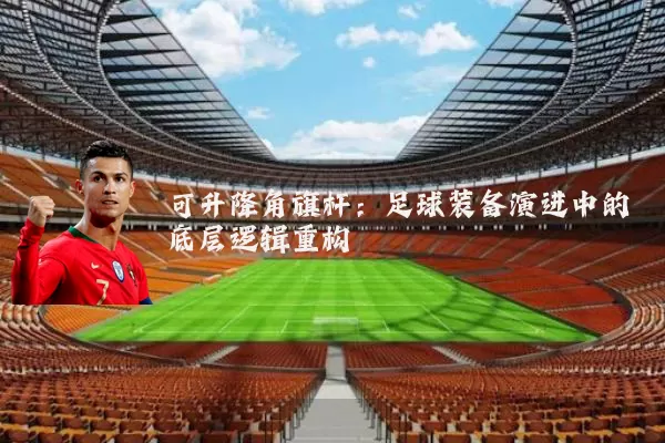 可升降角旗杆：足球装备演进中的底层逻辑重构