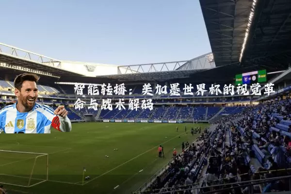智能转播：美加墨世界杯的视觉革命与战术解码