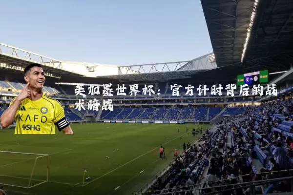 美加墨世界杯:官方计时背后的战术暗战