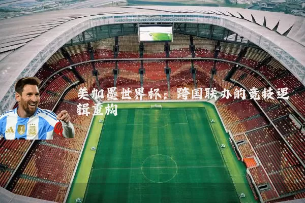 美加墨世界杯：跨国联办的竞技逻辑重构