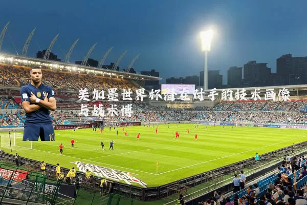 美加墨世界杯潜在对手的技术画像与战术博弈