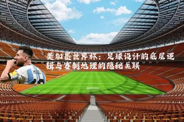 美加墨世界杯:足球设计的底层逻辑与赛制地理的隐秘关联