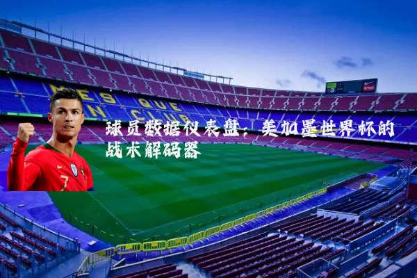 球员数据仪表盘:美加墨世界杯的战术解码器