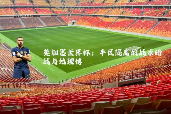 美加墨世界杯：半区隔离的战术暗战与地理博弈