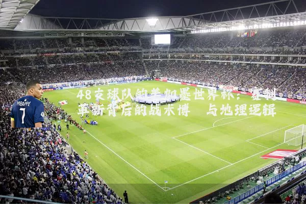 48支球队的美加墨世界杯:赛制革新背后的战术博弈与地理逻辑