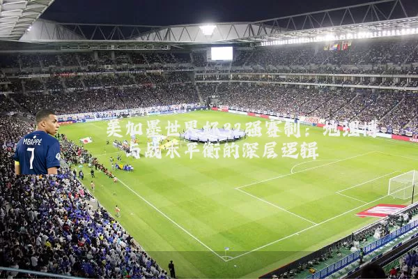 美加墨世界杯32强赛制：地理博弈与战术平衡的深层逻辑