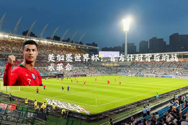 美加墨世界杯：官方计时背后的战术革命