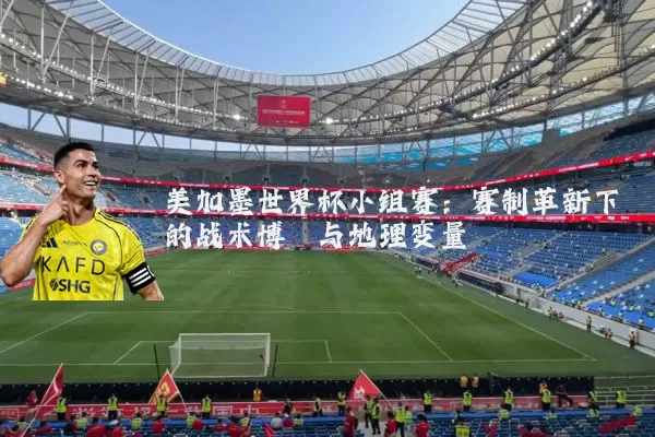 美加墨世界杯小组赛：赛制革新下的战术博弈与地理变量