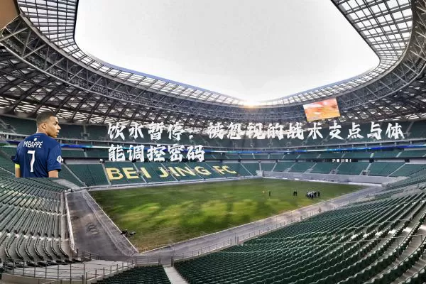 饮水暂停：被忽视的战术支点与体能调控密码