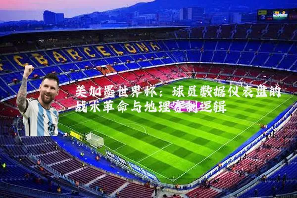 美加墨世界杯:球员数据仪表盘的战术革命与地理赛制逻辑