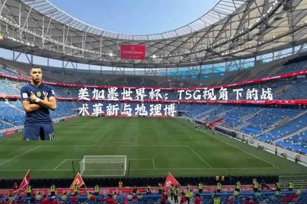 美加墨世界杯:TSG视角下的战术革新与地理博弈