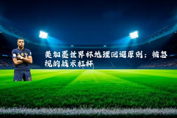 美加墨世界杯地理回避原则:被忽视的战术杠杆