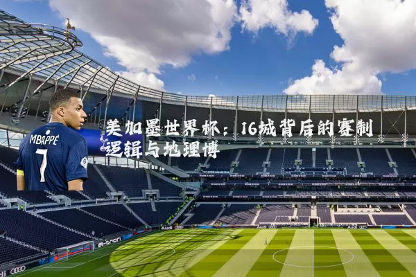 美加墨世界杯：16城背后的赛制逻辑与地理博弈