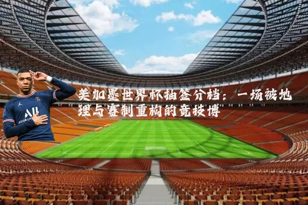 美加墨世界杯抽签分档:一场被地理与赛制重构的竞技博弈