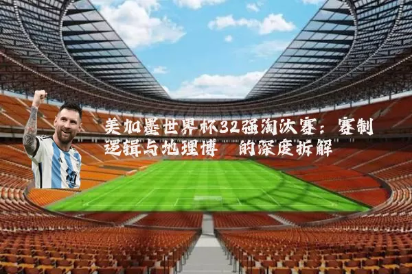 美加墨世界杯32强淘汰赛：赛制逻辑与地理博弈的深度拆解