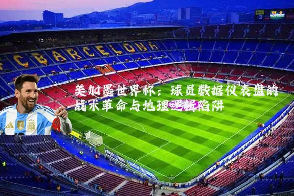 美加墨世界杯：球员数据仪表盘的战术革命与地理逻辑陷阱